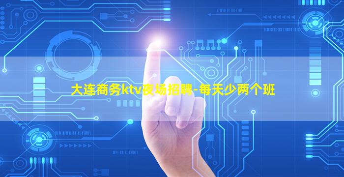 大连商务ktv夜场招聘-每天少两个班